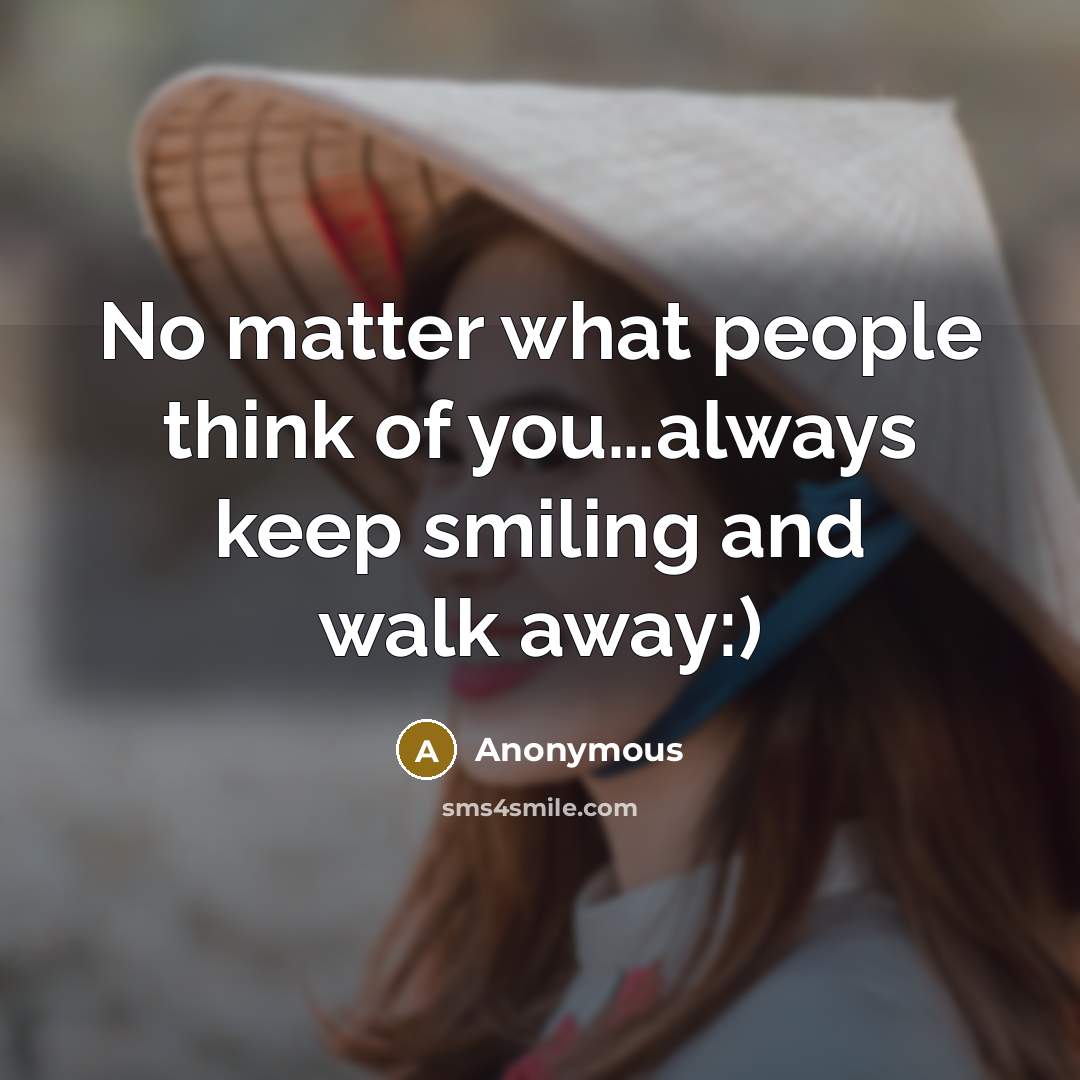 “No matter what people think of you…always keep smiling and walk away:)” quote by Anonymous