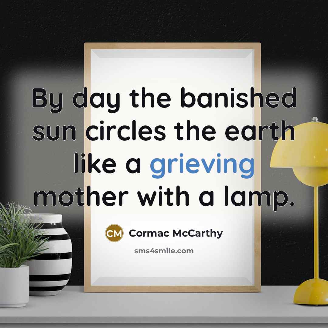 “By day the banished sun circles the earth like a grieving mother with a lamp.” quote by Cormac McCarthy