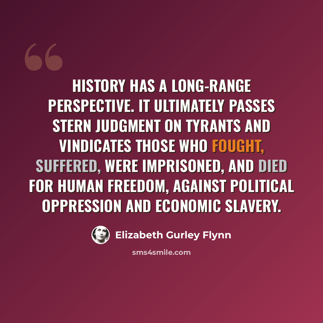 “History has a long-range perspective. It ultimately passes stern judgment on tyrants and vindicates those who fought, suffered, were imprisoned, and died for human freedom, against political oppression and economic slavery.” quote by Elizabeth Gurley Flynn