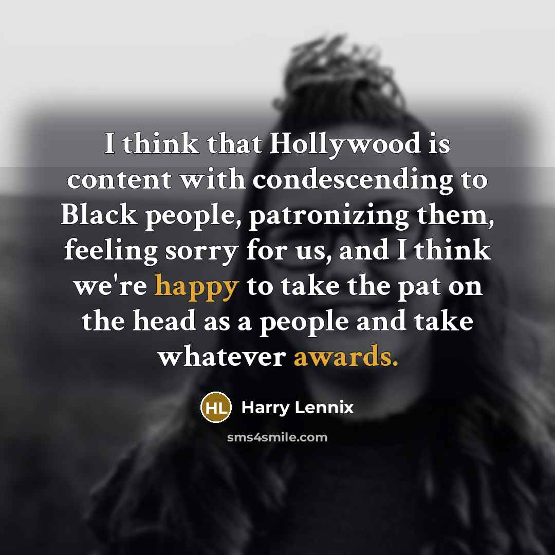 “I think that Hollywood is content with condescending to Black people, patronizing them, feeling sorry for us, and I think we're happy to take the pat on the head as a people and take whatever awards.” quote by Harry Lennix