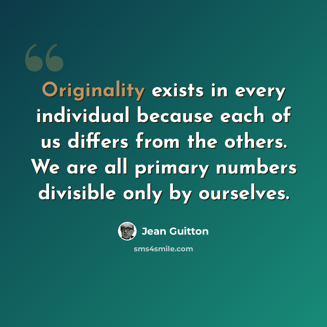 “Originality exists in every individual because each of us differs from the others. We are all primary numbers divisible only by ourselves.” quote by Jean Guitton