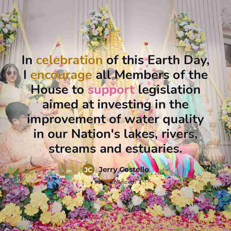 “In celebration of this Earth Day, I encourage all Members of the House to support legislation aimed at investing in the improvement of water quality in our Nation's lakes, rivers, streams and estuaries.” quote by Jerry Costello