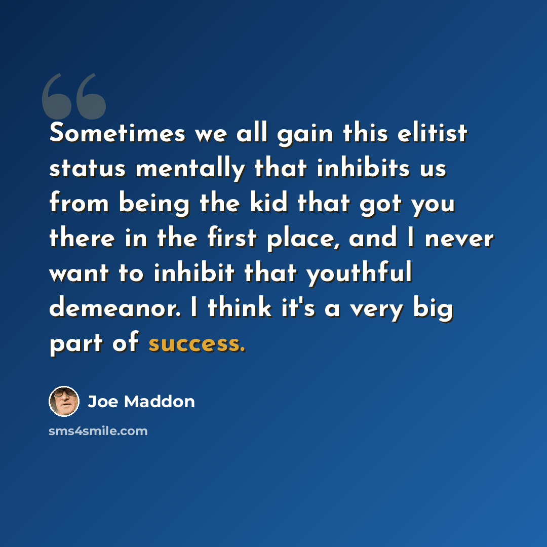 “Sometimes we all gain this elitist status mentally that inhibits us from being the kid that got you there in the first place, and I never want to inhibit that youthful demeanor. I think it's a very big part of success.” quote by Joe Maddon