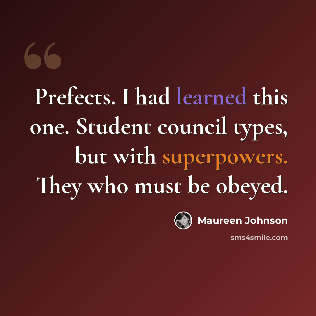 “Prefects. I had learned this one. Student council types, but with superpowers. They who must be obeyed.” quote by Maureen Johnson
