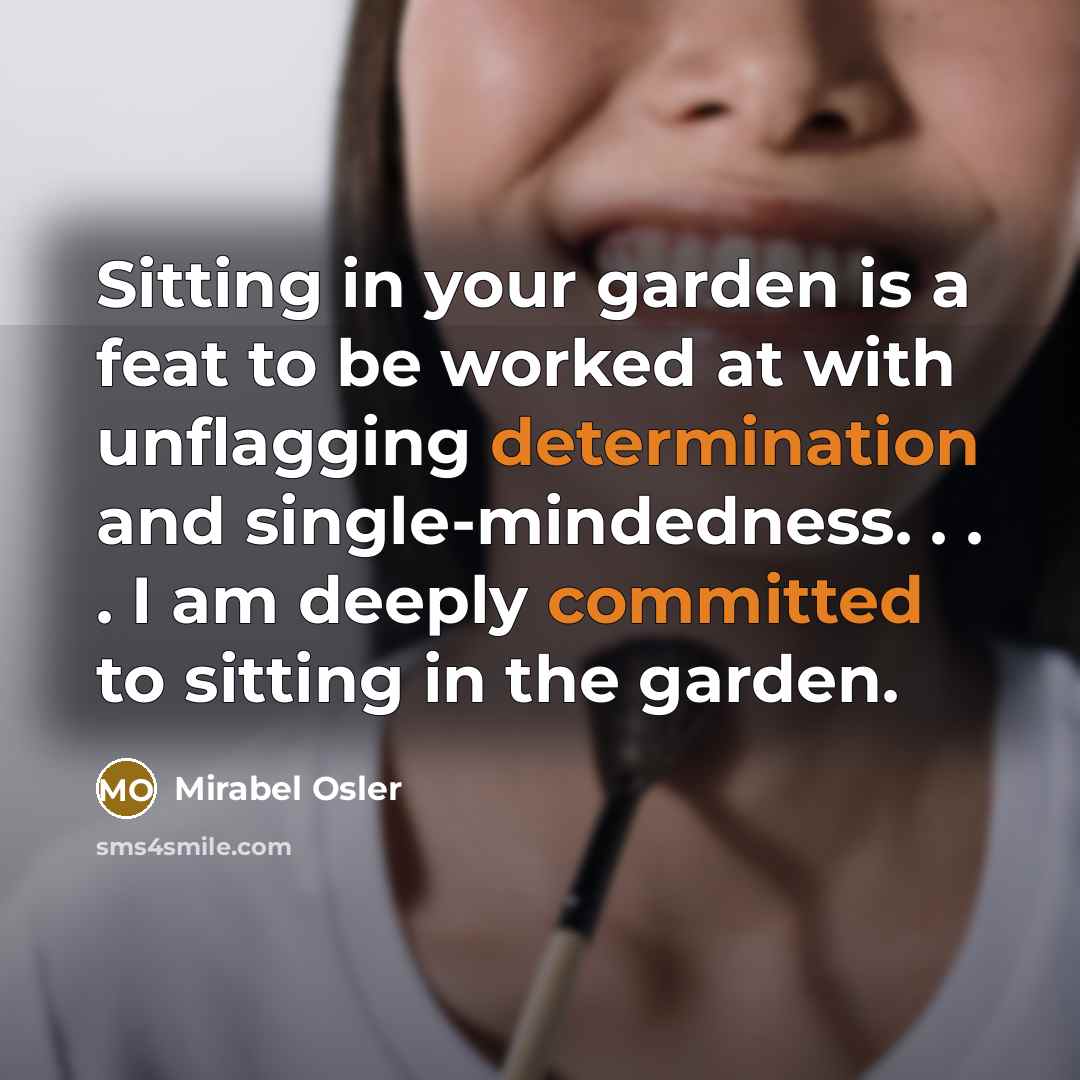 “Sitting in your garden is a feat to be worked at with unflagging determination and single-mindedness. . . . I am deeply committed to sitting in the garden.” quote by Mirabel Osler