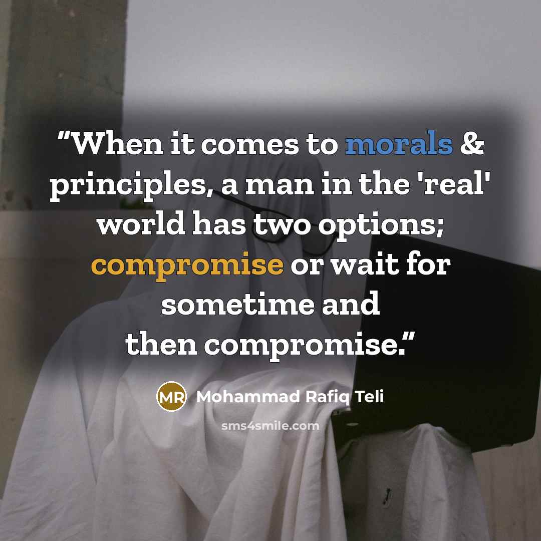 “When it comes to morals & principles, a man in the 'real' world has two options; compromise or wait for sometime and then compromise.” quote by Mohammad Rafiq Teli