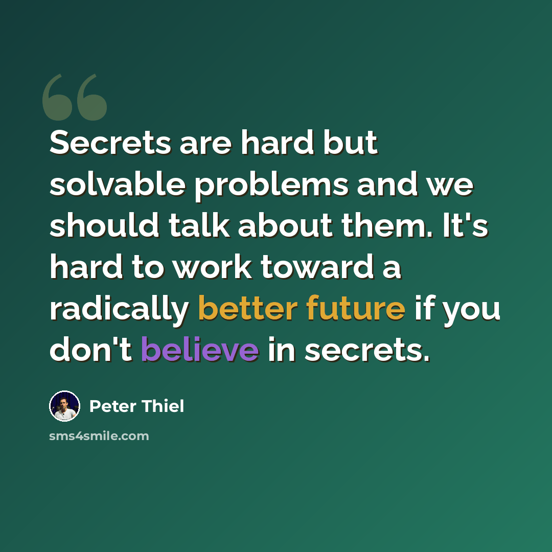 “Secrets are hard but solvable problems and we should talk about them. It's hard to work toward a radically better future if you don't believe in secrets.” quote by Peter Thiel