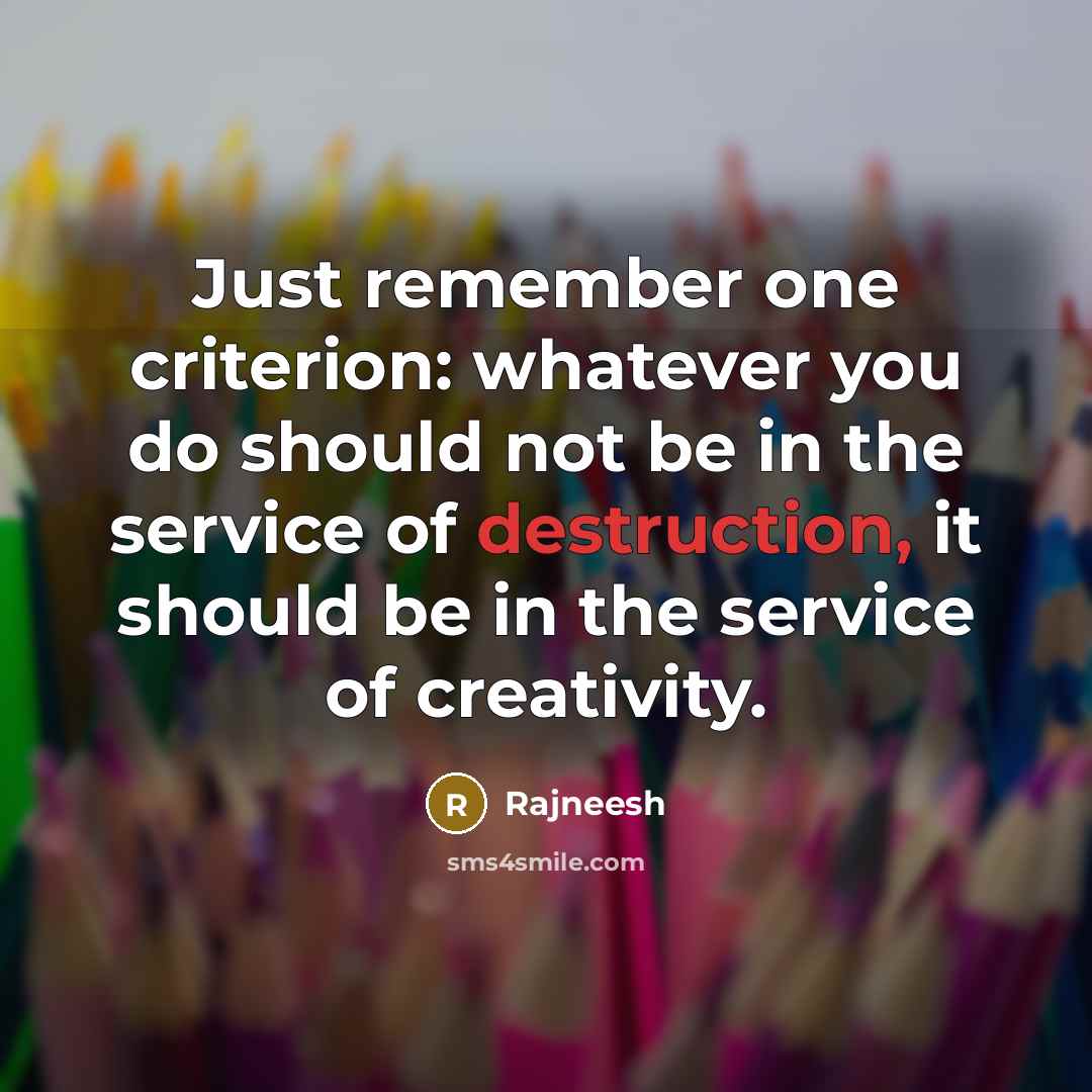 “Just remember one criterion: whatever you do should not be in the service of destruction, it should be in the service of creativity.” quote by Rajneesh