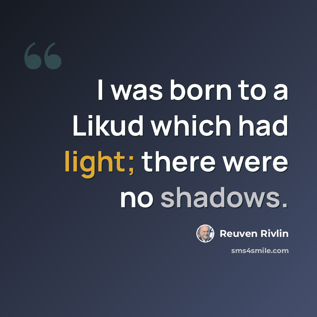 “I was born to a Likud which had light; there were no shadows.” quote by Reuven Rivlin