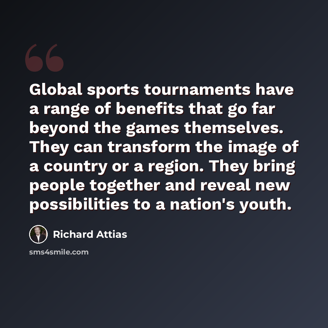 “Global sports tournaments have a range of benefits that go far beyond the games themselves. They can transform the image of a country or a region. They bring people together and reveal new possibilities to a nation's youth.” quote by Richard Attias