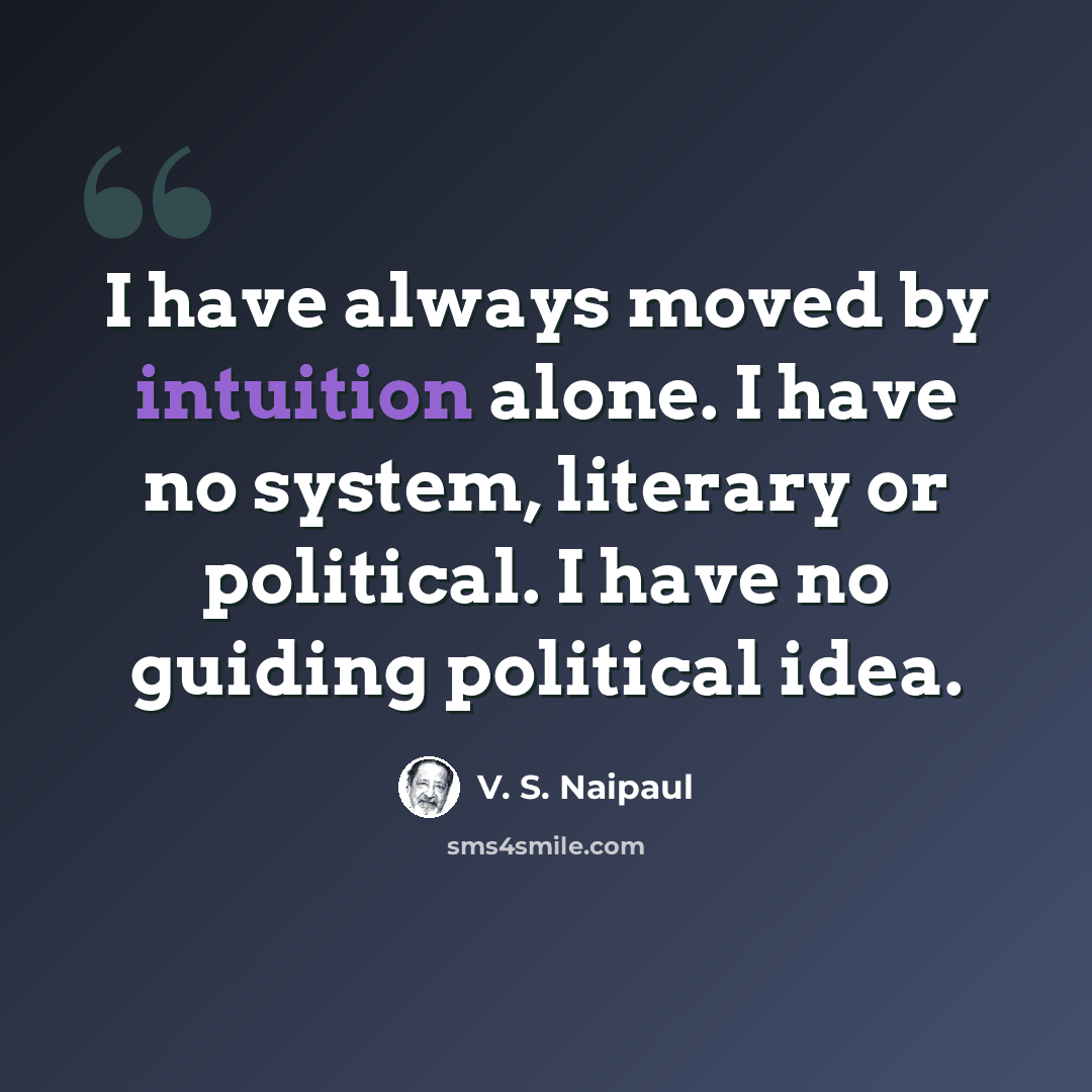 “I have always moved by intuition alone. I have no system, literary or political. I have no guiding political idea.” quote by V. S. Naipaul