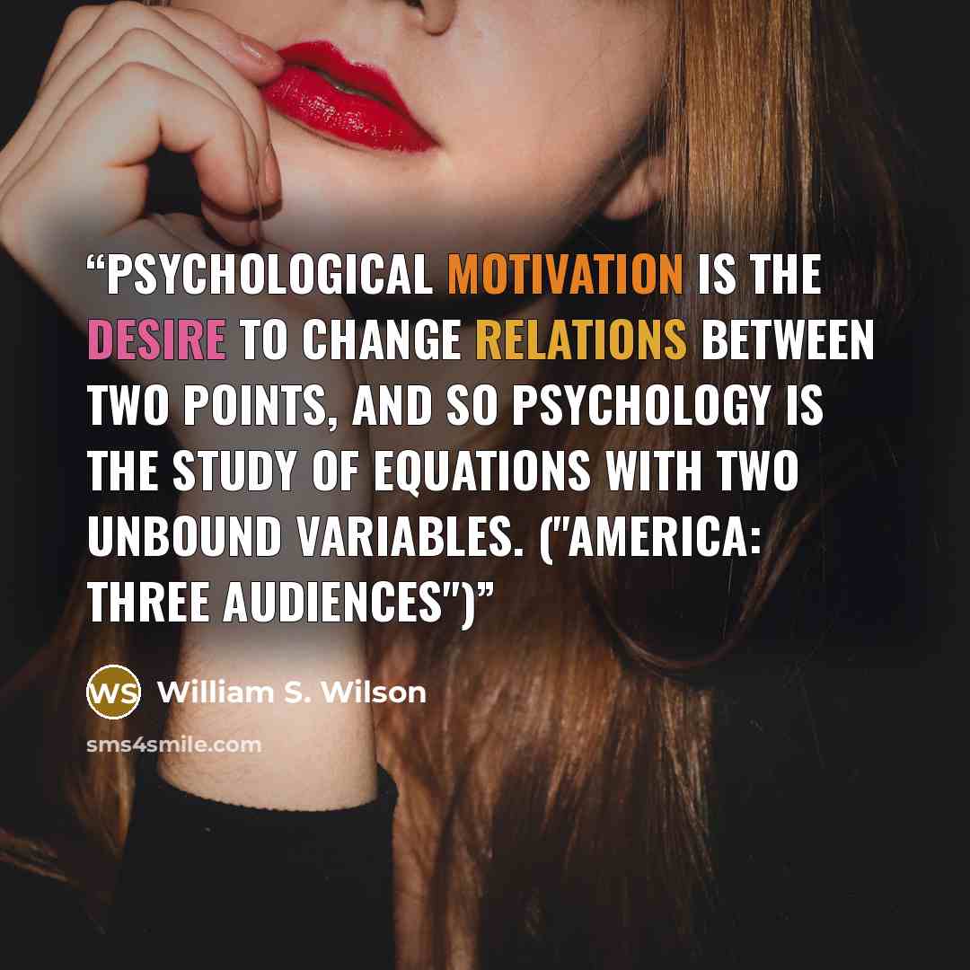 “Psychological motivation is the desire to change relations between two points, and so psychology is the study of equations with two unbound variables. ("America: Three Audiences")” quote by William S. Wilson
