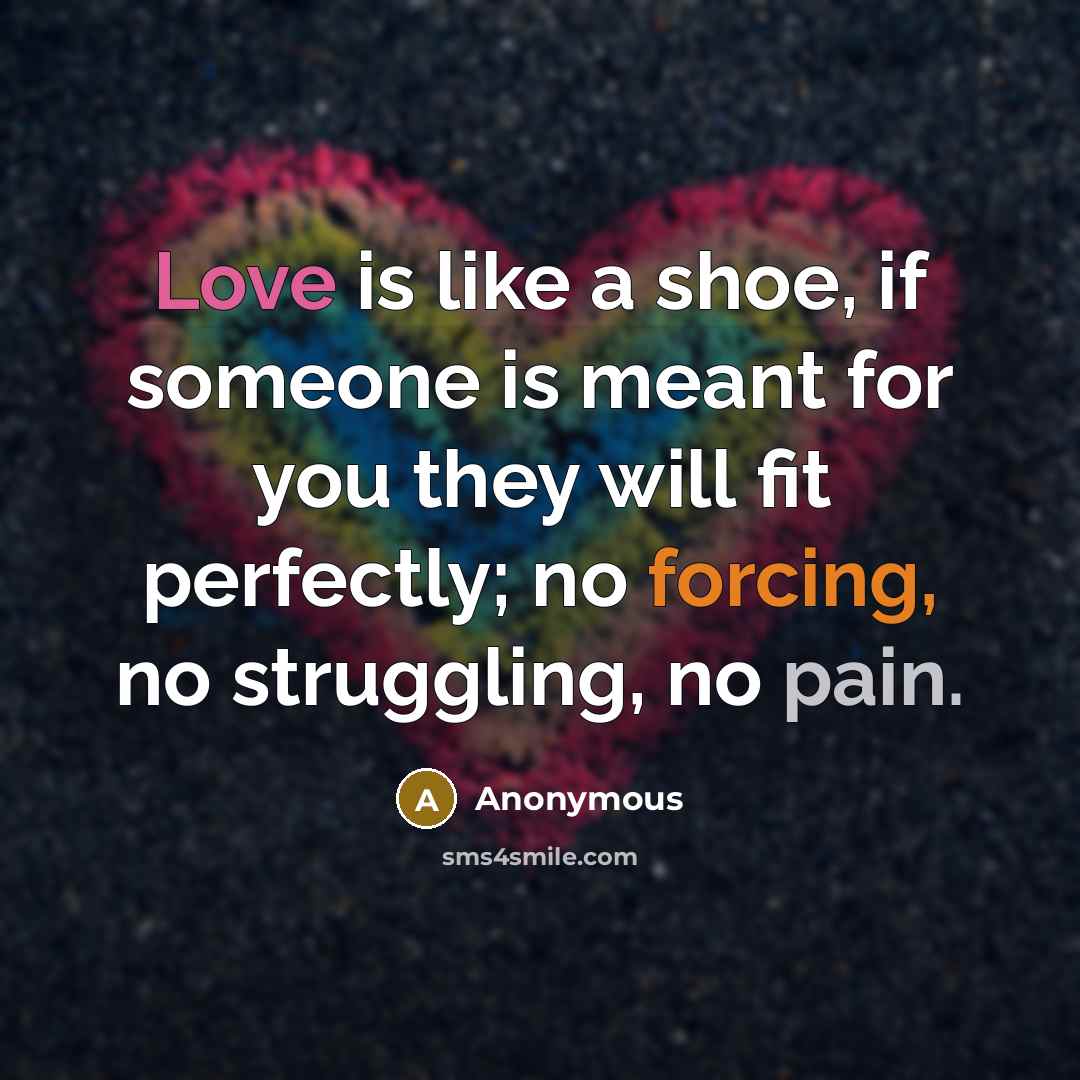 “Love is like a shoe, if someone is meant for you they will fit perfectly; no forcing, no struggling, no pain.” quote by Anonymous