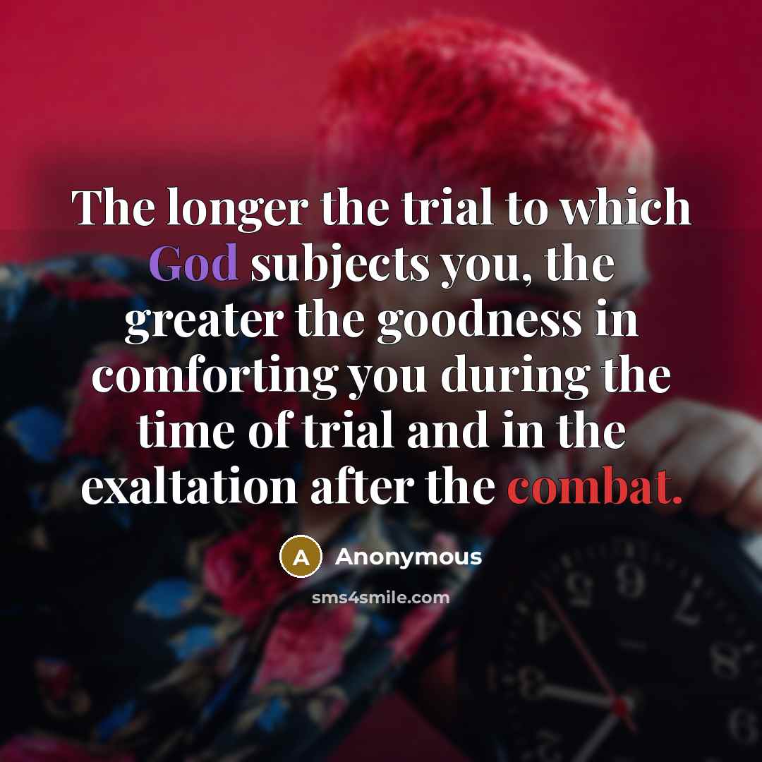 “The longer the trial to which God subjects you, the greater the goodness in comforting you during the time of trial and in the exaltation after the combat.” quote by Anonymous