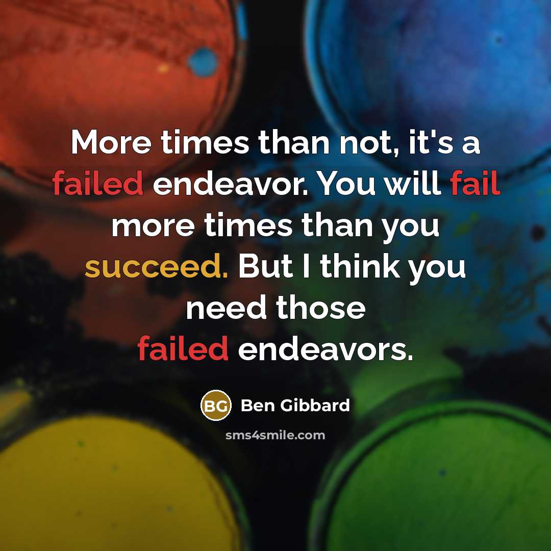 “More times than not, it's a failed endeavor. You will fail more times than you succeed. But I think you need those failed endeavors.” quote by Ben Gibbard