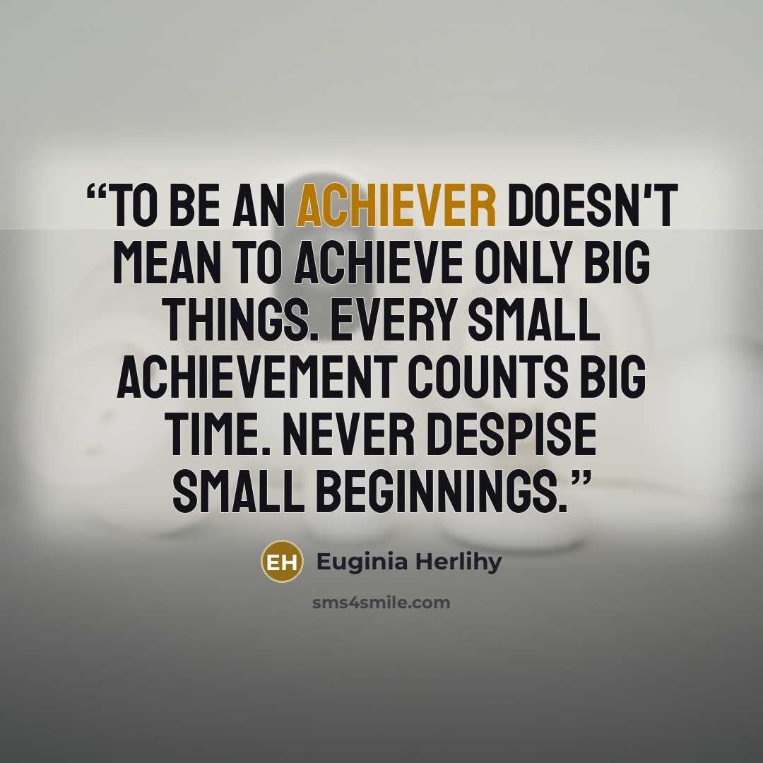 “To be an achiever doesn't mean to achieve only big things. Every small achievement counts big time. Never despise small beginnings.” quote by Euginia Herlihy