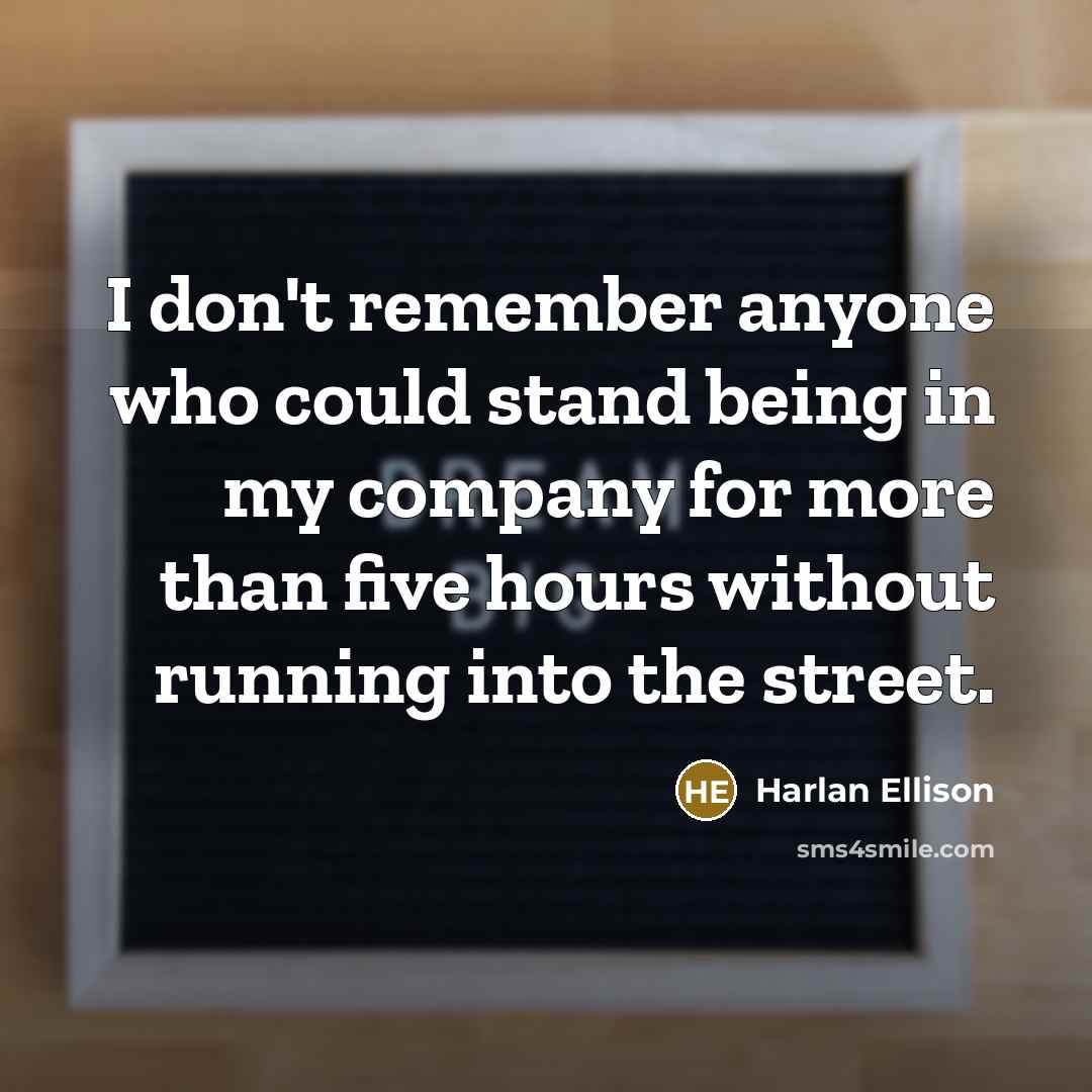“I don't remember anyone who could stand being in my company for more than five hours without running into the street.” quote by Harlan Ellison