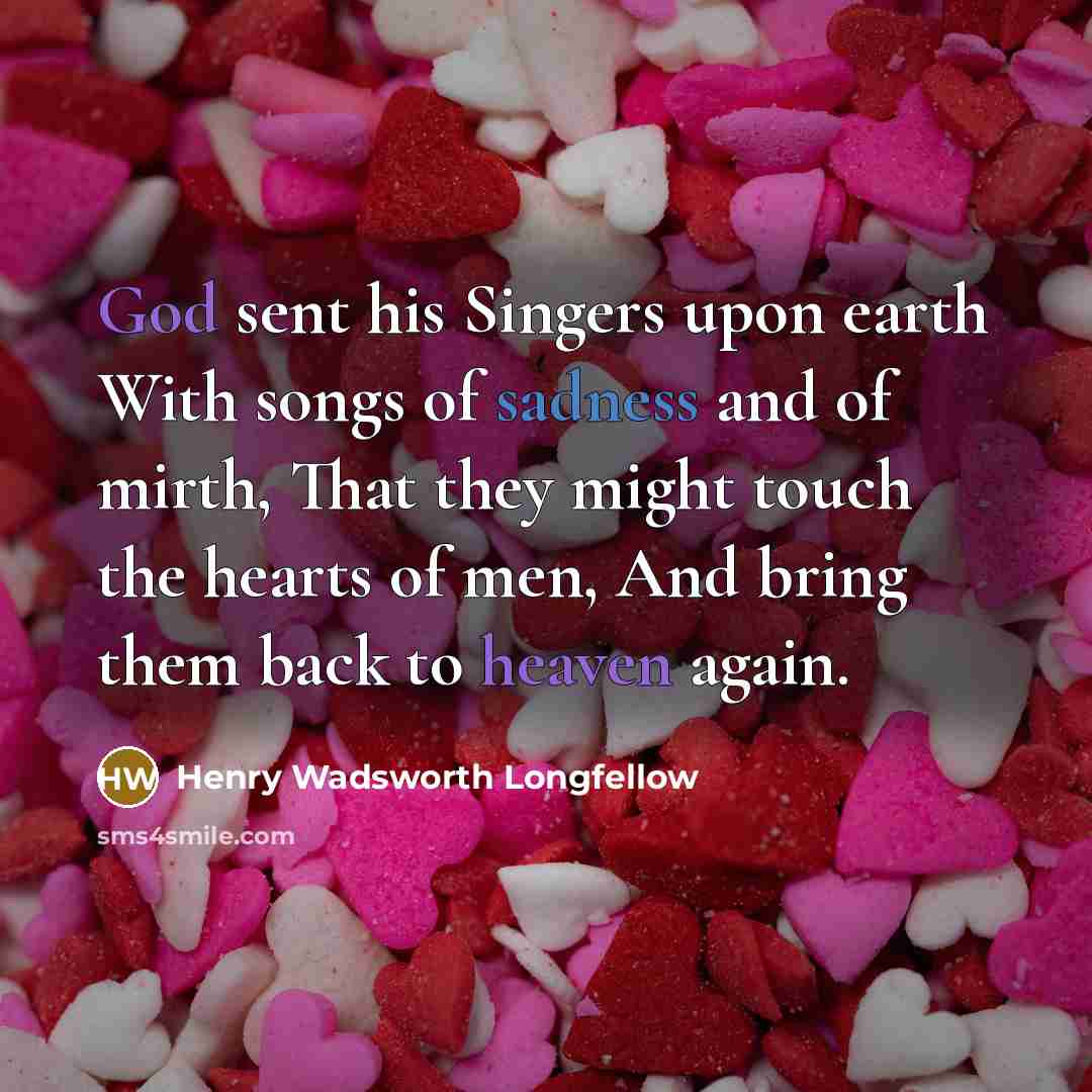 “God sent his Singers upon earth With songs of sadness and of mirth, That they might touch the hearts of men, And bring them back to heaven again.” quote by Henry Wadsworth Longfellow