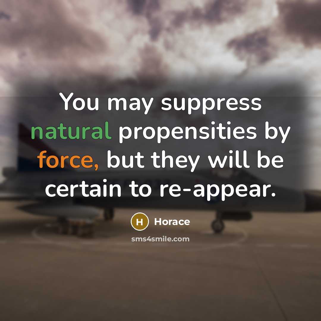 “You may suppress natural propensities by force, but they will be certain to re-appear.” quote by Horace