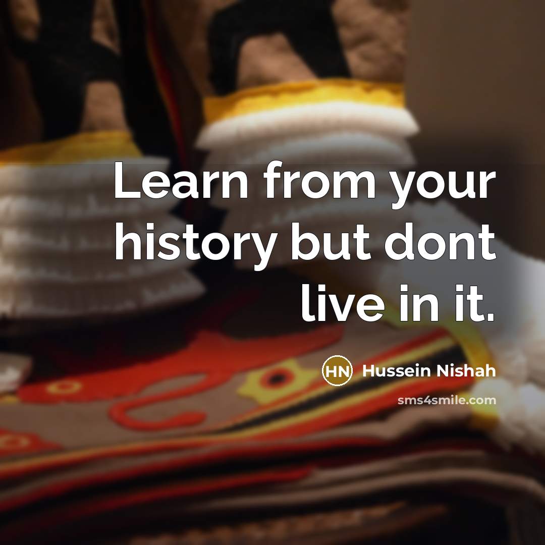 “Learn from your history but dont live in it.” quote by Hussein Nishah