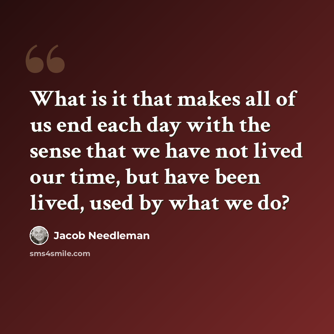 “What is it that makes all of us end each day with the sense that we have not lived our time, but have been lived, used by what we do?” quote by Jacob Needleman