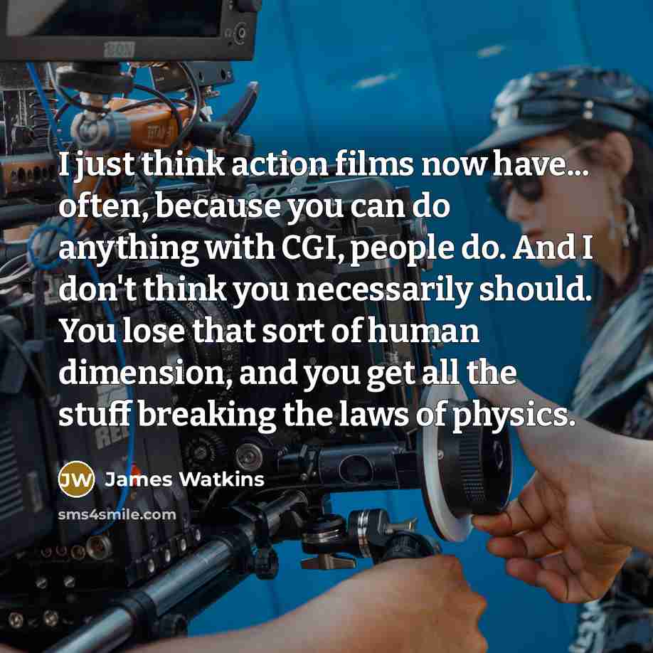 “I just think action films now have... often, because you can do anything with CGI, people do. And I don't think you necessarily should. You lose that sort of human dimension, and you get all the stuff breaking the laws of physics.” quote by James Watkins