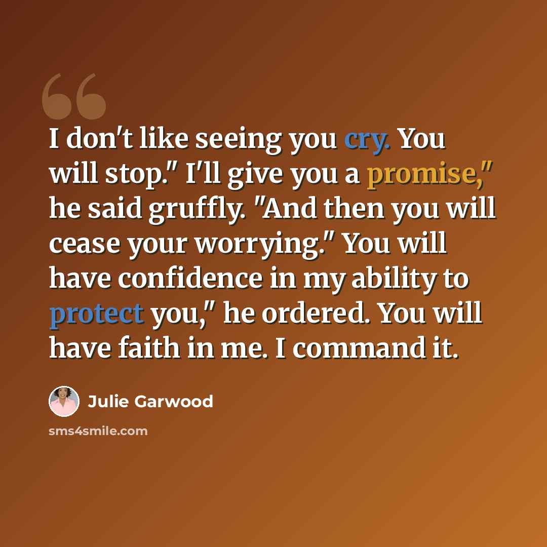 “I don't like seeing you cry. You will stop." I'll give you a promise," he said gruffly. "And then you will cease your worrying." You will have confidence in my ability to protect you," he ordered. You will have faith in me. I command it.” quote by Julie Garwood