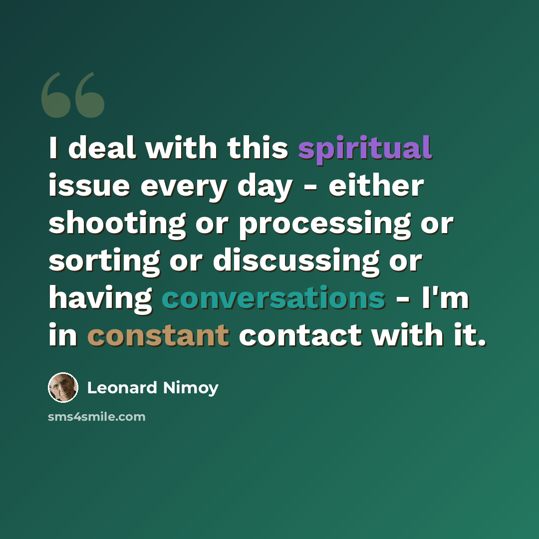 “I deal with this spiritual issue every day - either shooting or processing or sorting or discussing or having conversations - I'm in constant contact with it.” quote by Leonard Nimoy