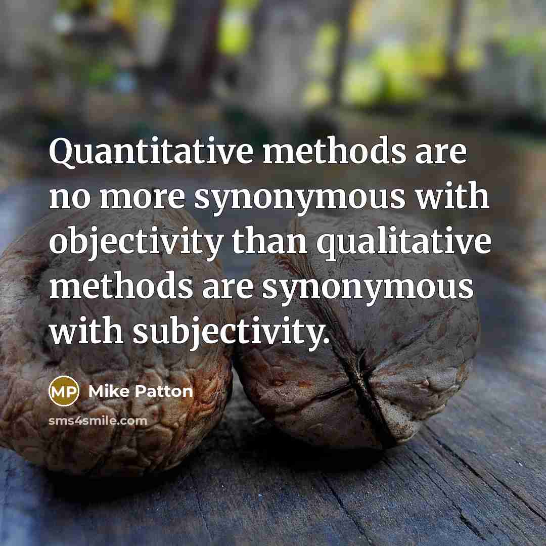 “Quantitative methods are no more synonymous with objectivity than qualitative methods are synonymous with subjectivity.” quote by Mike Patton