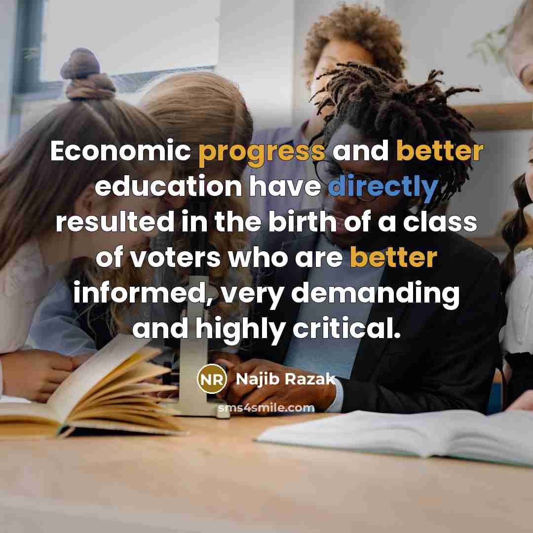 “Economic progress and better education have directly resulted in the birth of a class of voters who are better informed, very demanding and highly critical.” quote by Najib Razak