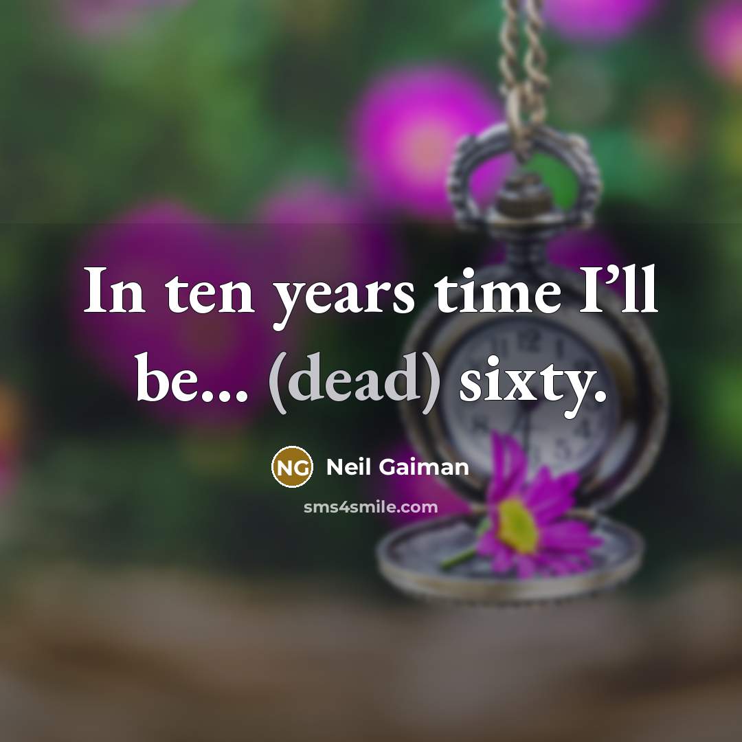 “In ten years time I’ll be… (dead) sixty.” quote by Neil Gaiman