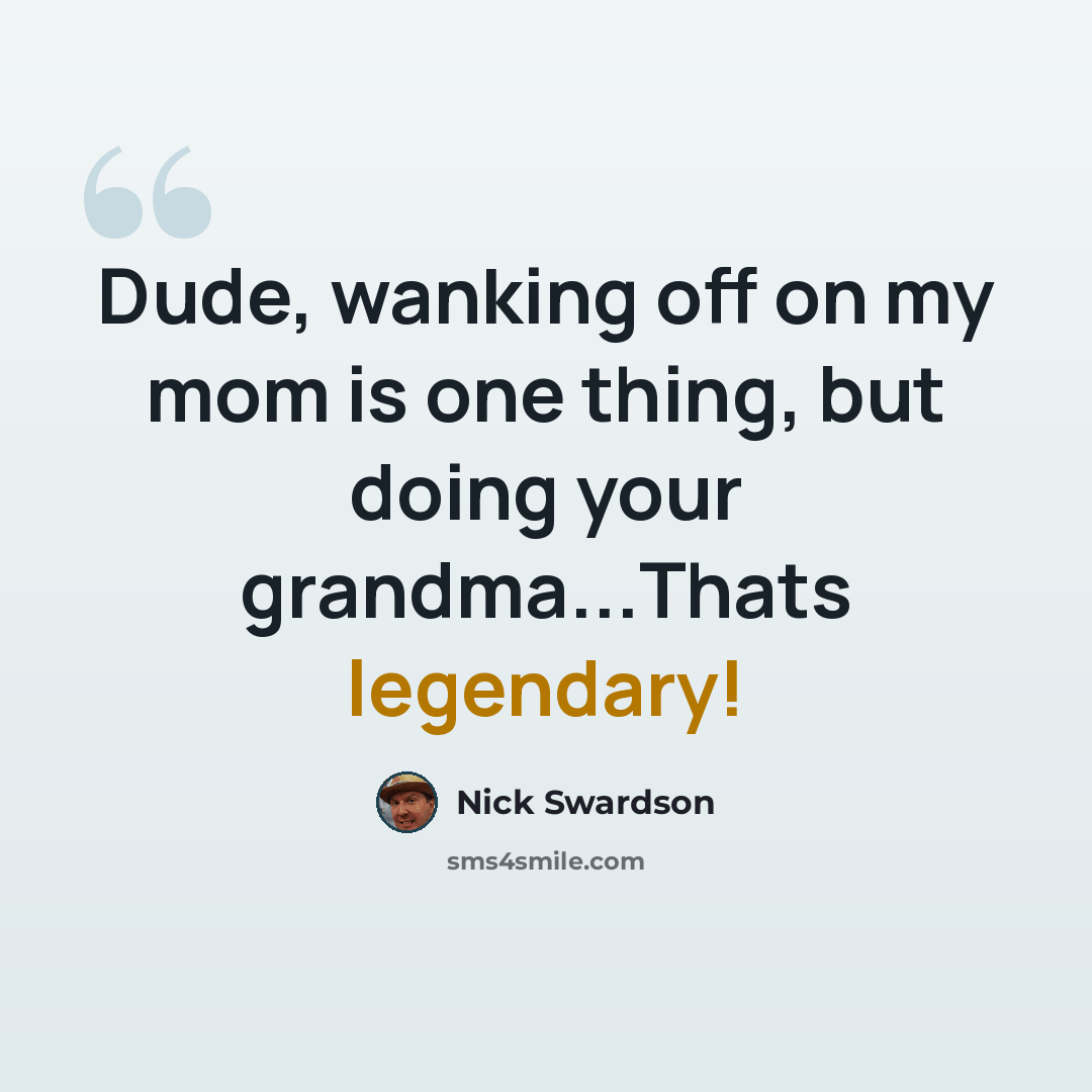 “Dude, wanking off on my mom is one thing, but doing your grandma...Thats legendary!” quote by Nick Swardson