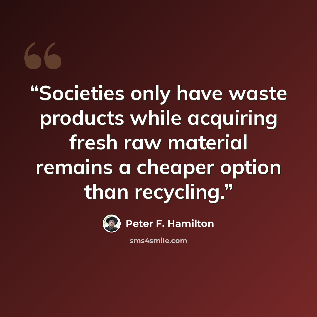 “Societies only have waste products while acquiring fresh raw material remains a cheaper option than recycling.” quote by Peter F. Hamilton