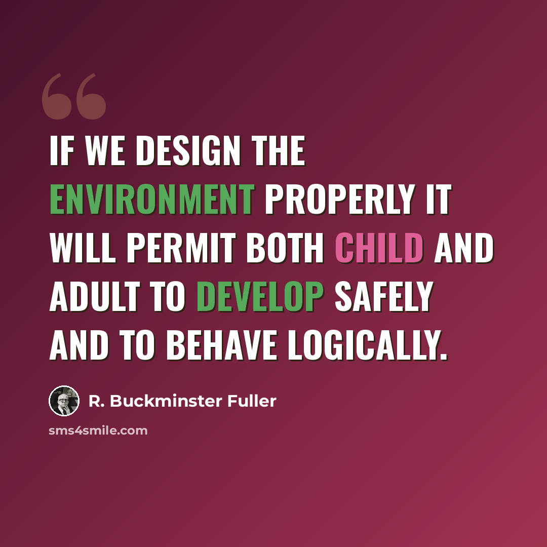 “If we design the environment properly It will permit both child and adult to develop safely And to behave logically.” quote by R. Buckminster Fuller