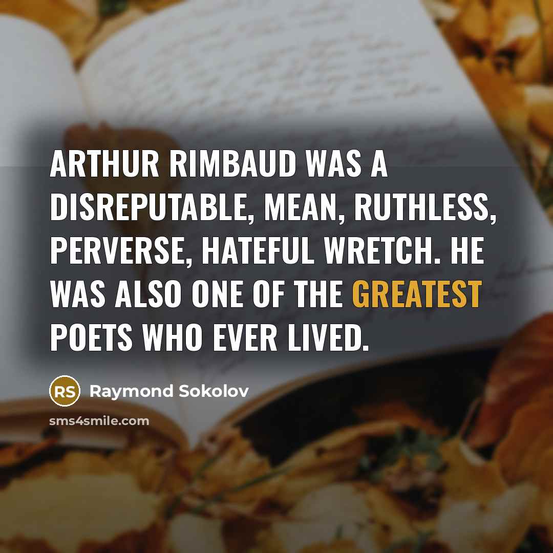 “Arthur Rimbaud was a disreputable, mean, ruthless, perverse, hateful wretch. He was also one of the greatest poets who ever lived.” quote by Raymond Sokolov