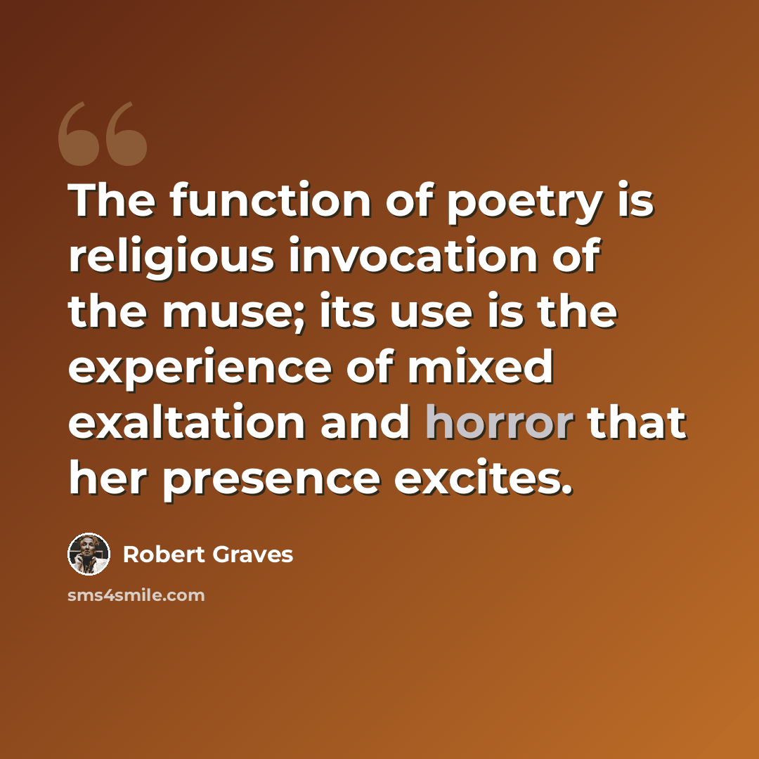 “The function of poetry is religious invocation of the muse; its use is the experience of mixed exaltation and horror that her presence excites.” quote by Robert Graves