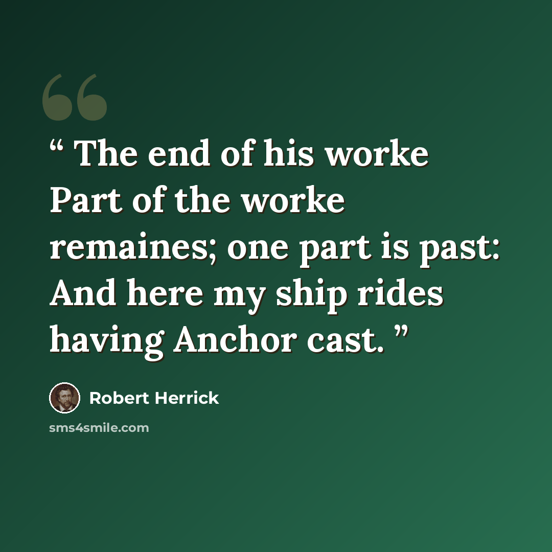 “The end of his worke Part of the worke remaines; one part is past: And here my ship rides having Anchor cast.” quote by Robert Herrick