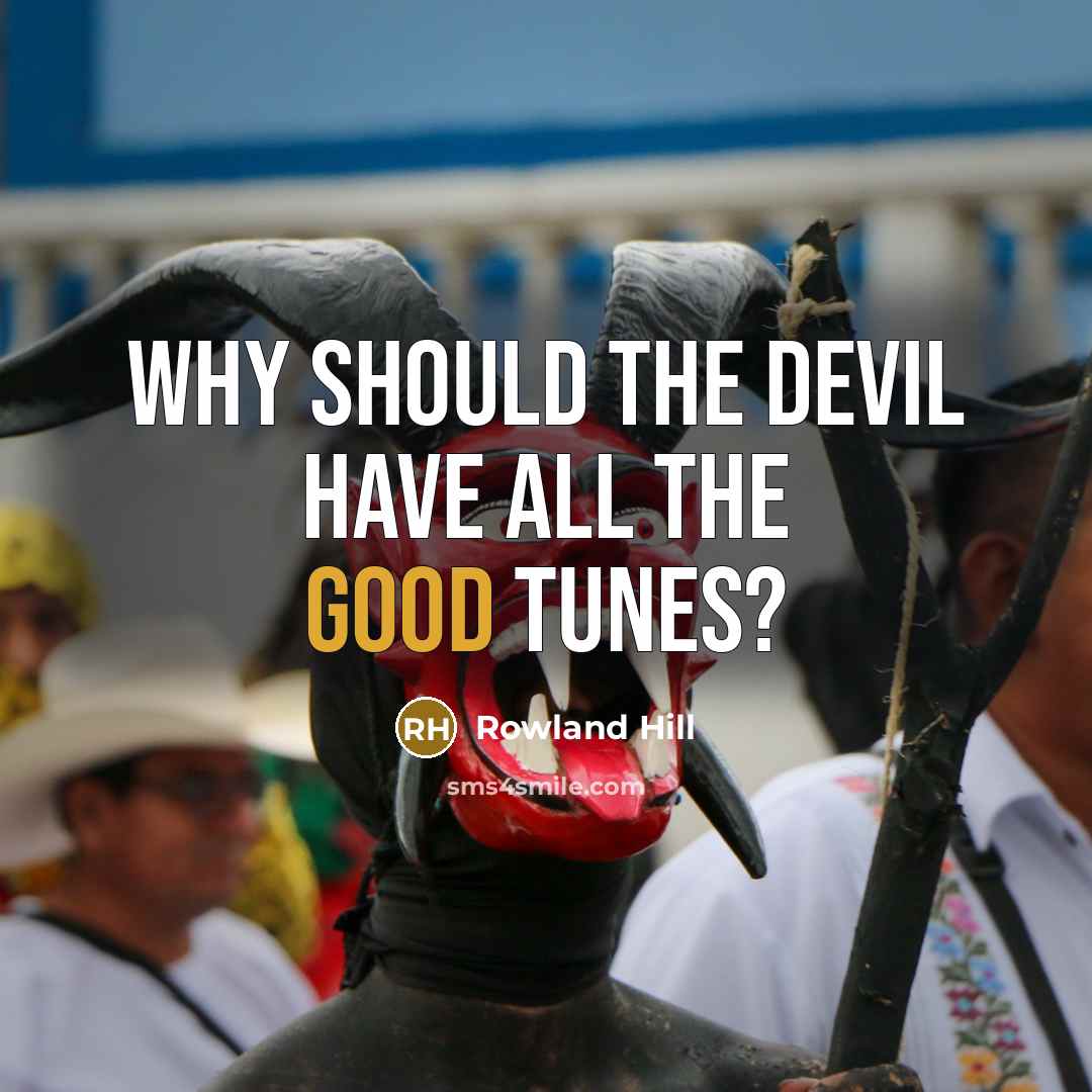 “Why should the Devil have all the good tunes?” quote by Rowland Hill