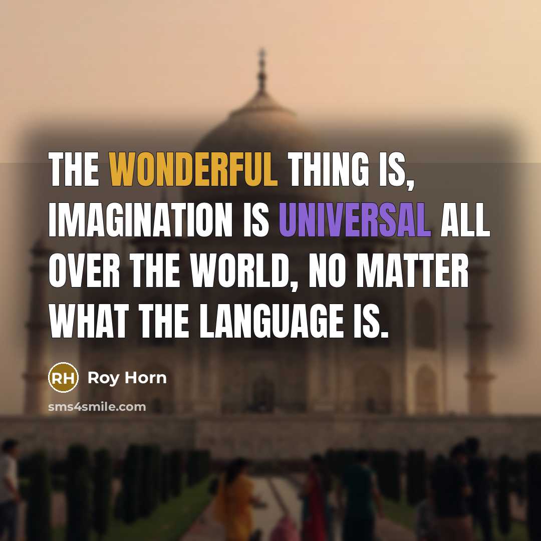 “The wonderful thing is, imagination is universal all over the world, no matter what the language is.” quote by Roy Horn