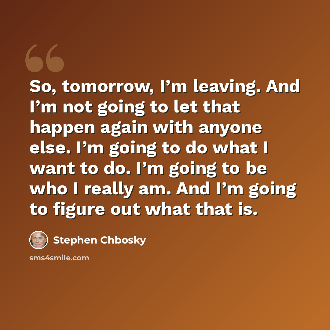 “So, tomorrow, I’m leaving. And I’m not going to let that happen again with anyone else. I’m going to do what I want to do. I’m going to be who I really am. And I’m going to figure out what that is.” quote by Stephen Chbosky