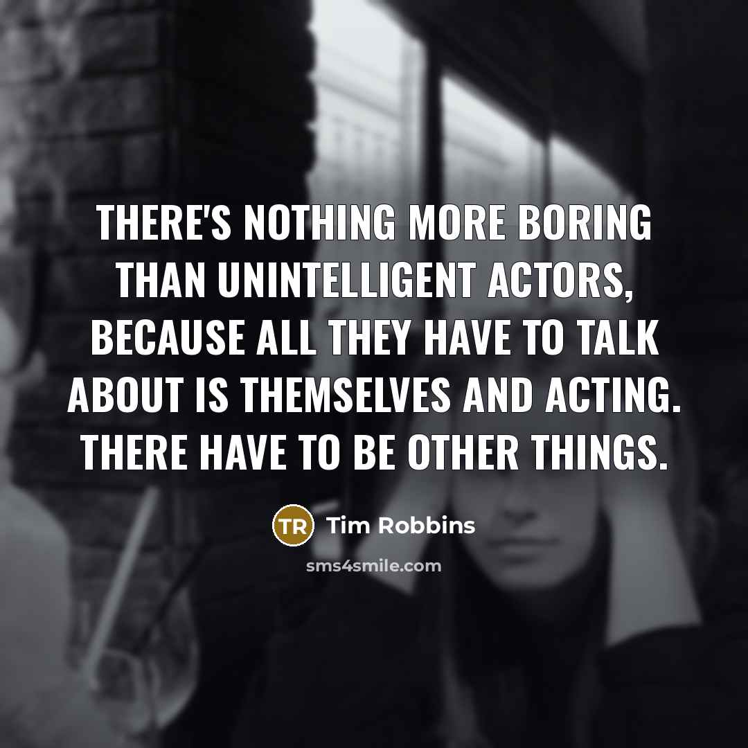 “There's nothing more boring than unintelligent actors, because all they have to talk about is themselves and acting. There have to be other things.” quote by Tim Robbins