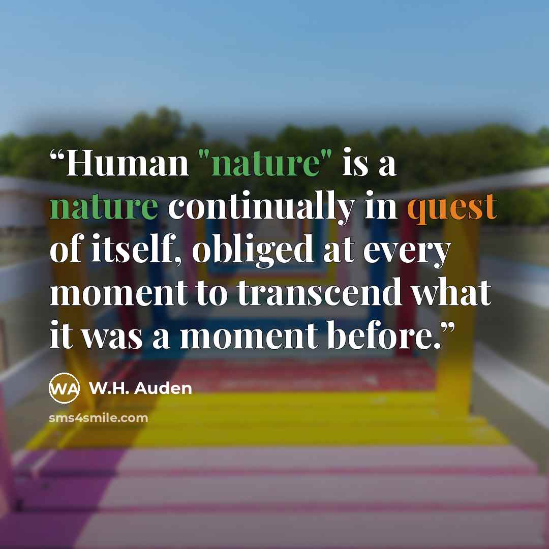 “Human "nature" is a nature continually in quest of itself, obliged at every moment to transcend what it was a moment before.” quote by W.H. Auden