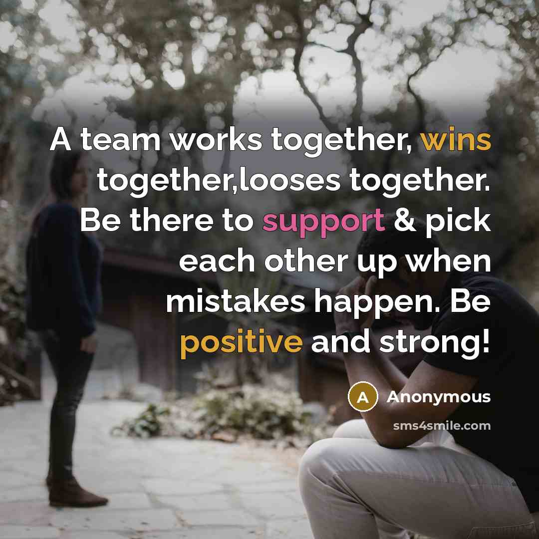 “A team works together, wins together,looses together. Be there to support & pick each other up when mistakes happen. Be positive and strong!” quote by Anonymous