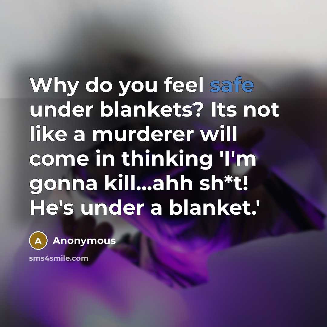 “Why do you feel safe under blankets? Its not like a murderer will come in thinking 'I'm gonna kill...ahh sh*t! He's under a blanket.'” quote by Anonymous