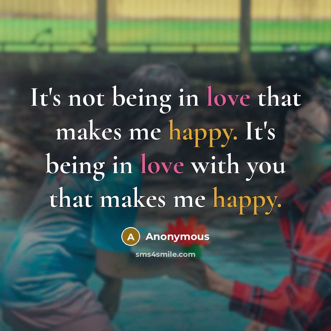 “It's not being in love that makes me happy. It's being in love with you that makes me happy.” quote by Anonymous
