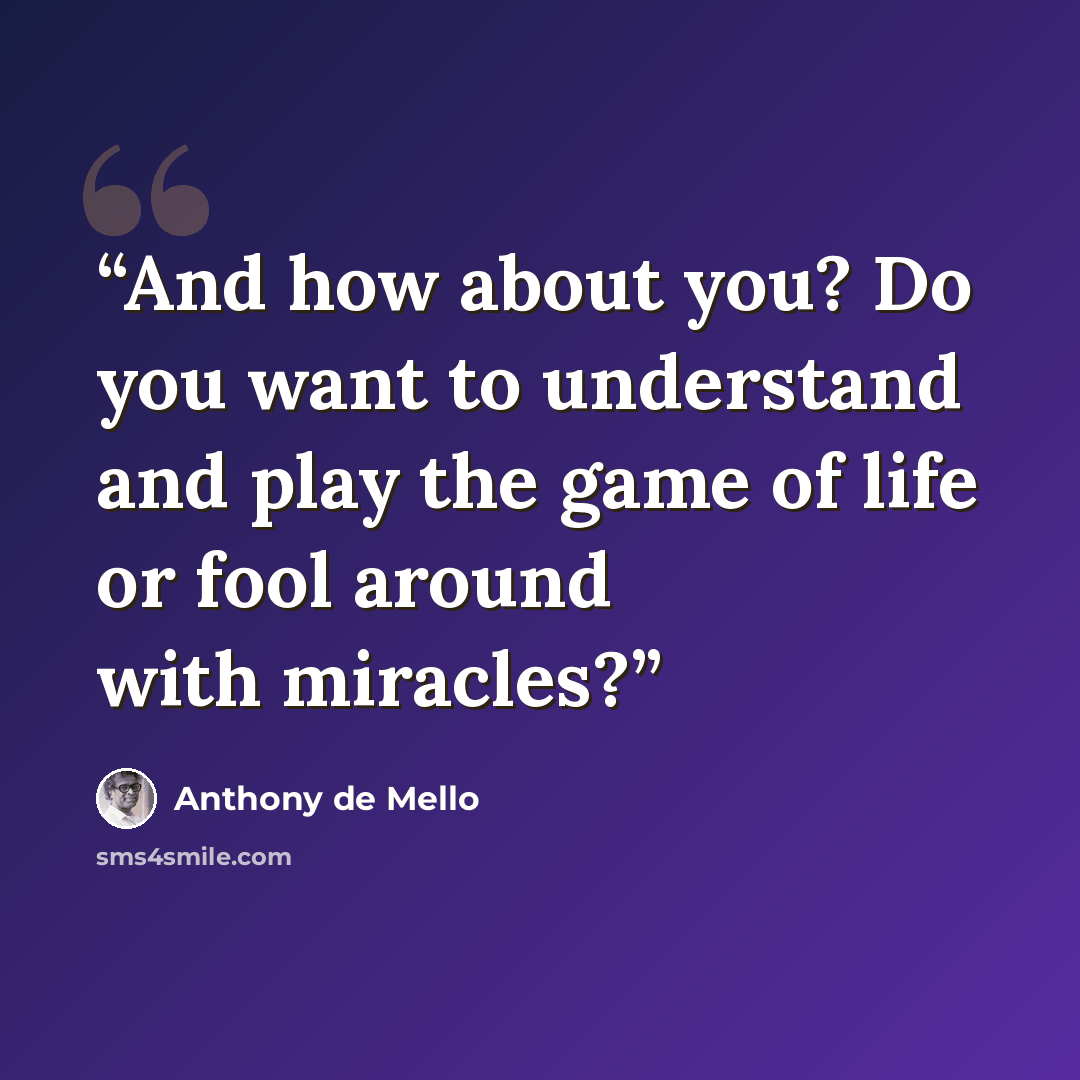 “And how about you? Do you want to understand and play the game of life or fool around with miracles?” quote by Anthony de Mello