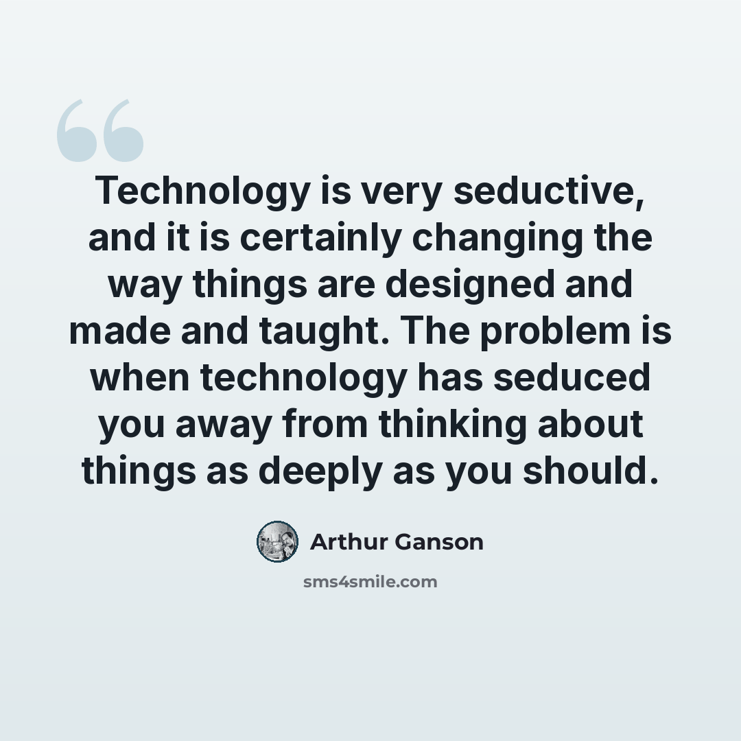 “Technology is very seductive, and it is certainly changing the way things are designed and made and taught. The problem is when technology has seduced you away from thinking about things as deeply as you should.” quote by Arthur Ganson