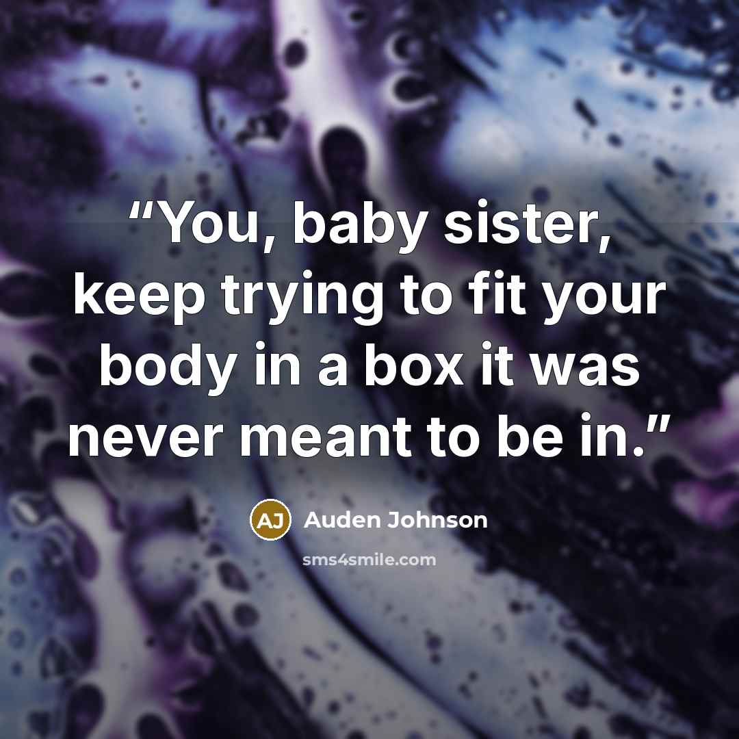 “You, baby sister, keep trying to fit your body in a box it was never meant to be in.” quote by Auden Johnson