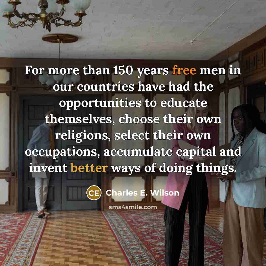“For more than 150 years free men in our countries have had the opportunities to educate themselves, choose their own religions, select their own occupations, accumulate capital and invent better ways of doing things.” quote by Charles E. Wilson
