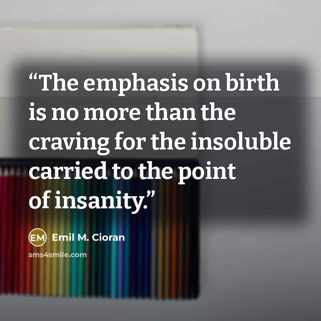 “The emphasis on birth is no more than the craving for the insoluble carried to the point of insanity.” quote by Emil M. Cioran